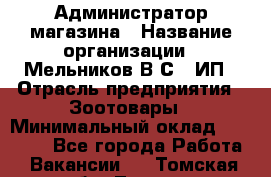 Администратор магазина › Название организации ­ Мельников В.С., ИП › Отрасль предприятия ­ Зоотовары › Минимальный оклад ­ 30 000 - Все города Работа » Вакансии   . Томская обл.,Томск г.